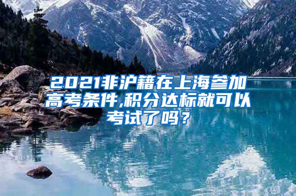 2021非沪籍在上海参加高考条件,积分达标就可以考试了吗？