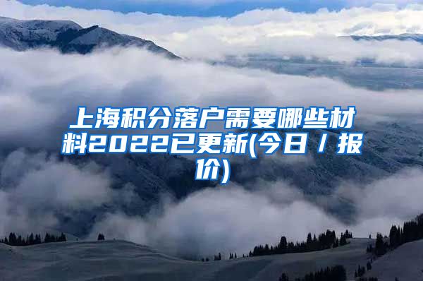 上海积分落户需要哪些材料2022已更新(今日／报价)