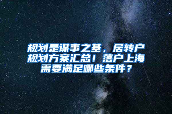 规划是谋事之基，居转户规划方案汇总！落户上海需要满足哪些条件？