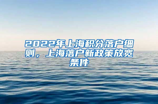 2022年上海积分落户细则，上海落户新政策放宽条件