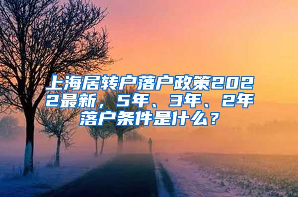 上海居转户落户政策2022最新，5年、3年、2年落户条件是什么？