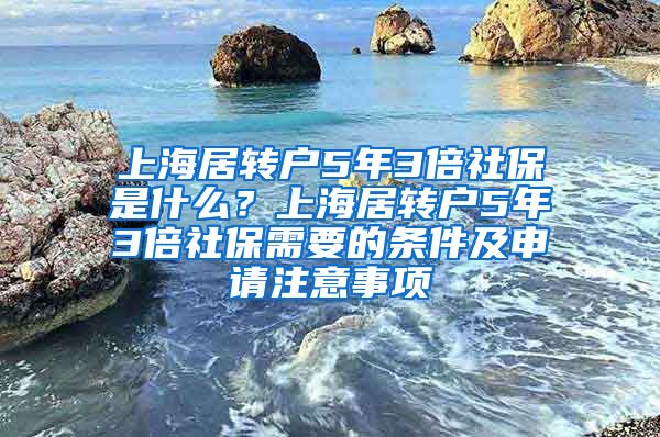 上海居转户5年3倍社保是什么？上海居转户5年3倍社保需要的条件及申请注意事项