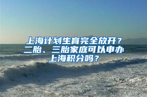 上海计划生育完全放开？二胎、三胎家庭可以申办上海积分吗？