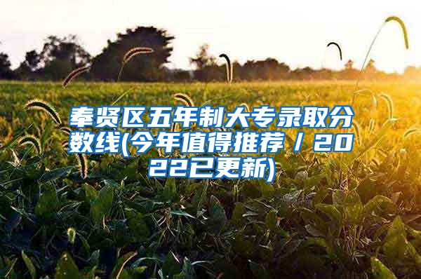 奉贤区五年制大专录取分数线(今年值得推荐／2022已更新)