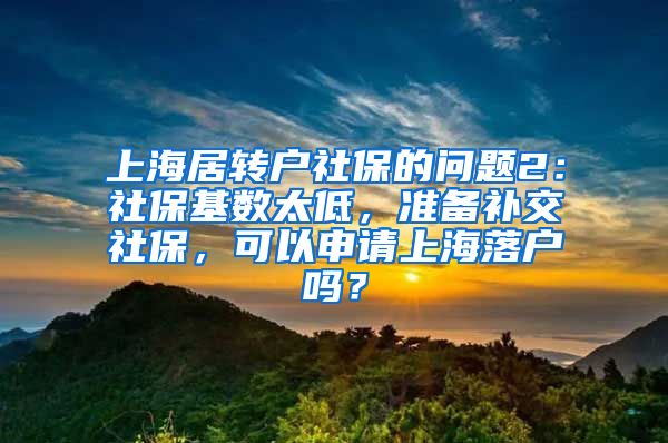 上海居转户社保的问题2：社保基数太低，准备补交社保，可以申请上海落户吗？