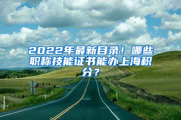 2022年最新目录！哪些职称技能证书能办上海积分？