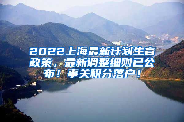 2022上海最新计划生育政策，最新调整细则已公布！事关积分落户！