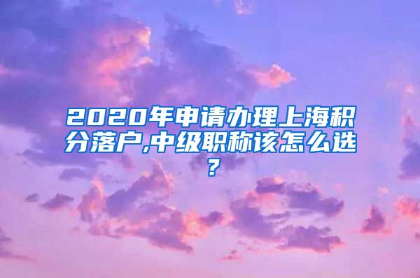 2020年申请办理上海积分落户,中级职称该怎么选？