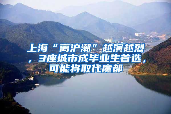 上海“离沪潮”越演越烈，3座城市成毕业生首选，可能将取代魔都