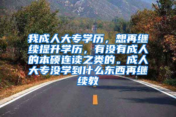 我成人大专学历，想再继续提升学历，有没有成人的本硕连读之类的。成人大专没学到什么东西再继续教