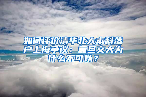 如何评价清华北大本科落户上海争议：复旦交大为什么不可以？