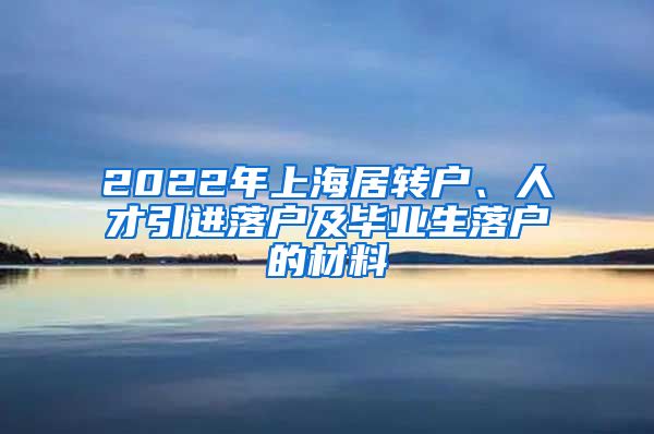 2022年上海居转户、人才引进落户及毕业生落户的材料