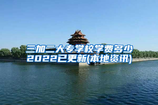 三加二大专学校学费多少2022已更新(本地资讯)