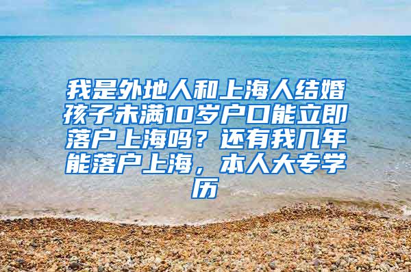 我是外地人和上海人结婚孩子未满10岁户口能立即落户上海吗？还有我几年能落户上海，本人大专学历