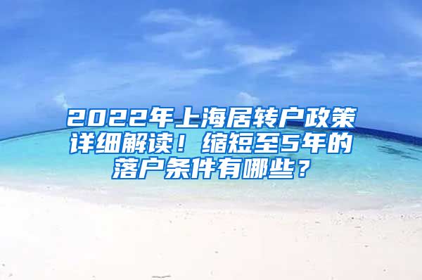 2022年上海居转户政策详细解读！缩短至5年的落户条件有哪些？