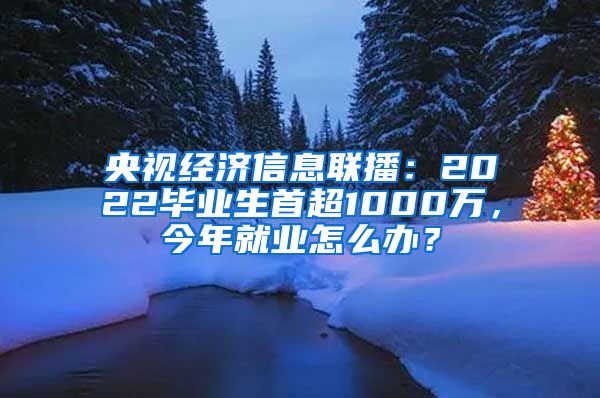 央视经济信息联播：2022毕业生首超1000万，今年就业怎么办？