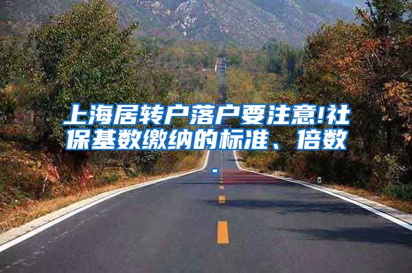 上海居转户落户要注意!社保基数缴纳的标准、倍数 .