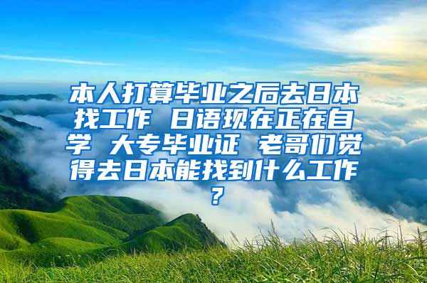 本人打算毕业之后去日本找工作 日语现在正在自学 大专毕业证 老哥们觉得去日本能找到什么工作？