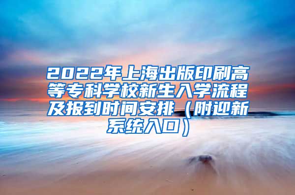 2022年上海出版印刷高等专科学校新生入学流程及报到时间安排（附迎新系统入口）