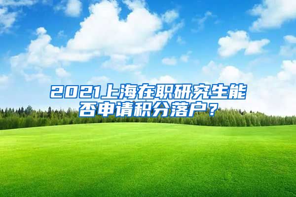 2021上海在职研究生能否申请积分落户？