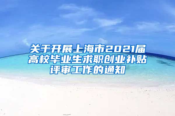 关于开展上海市2021届高校毕业生求职创业补贴评审工作的通知