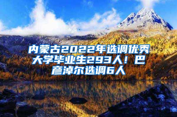 内蒙古2022年选调优秀大学毕业生293人！巴彦淖尔选调6人