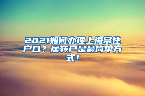 2021如何办理上海常住户口？居转户是最简单方式！