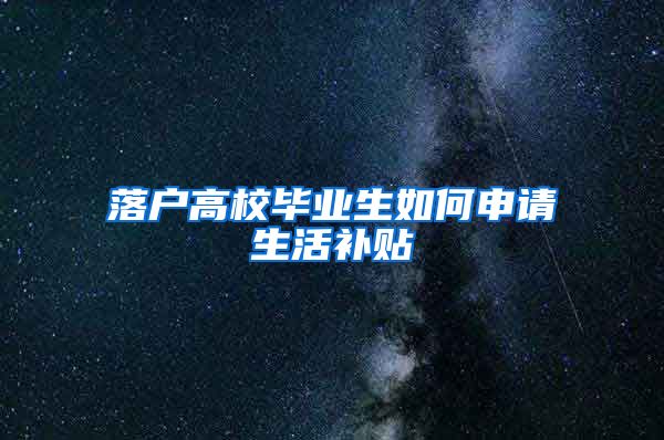 落户高校毕业生如何申请生活补贴