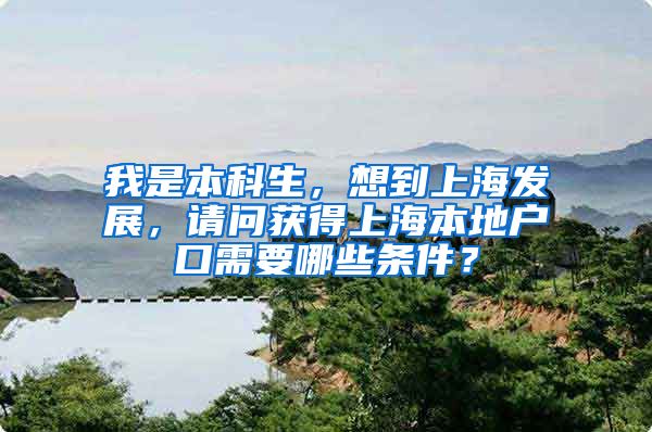我是本科生，想到上海发展，请问获得上海本地户口需要哪些条件？