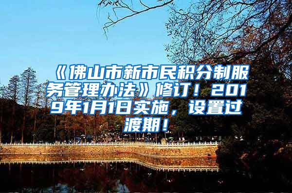 《佛山市新市民积分制服务管理办法》修订！2019年1月1日实施，设置过渡期！