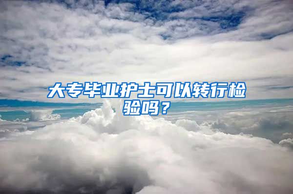 大专毕业护士可以转行检验吗？