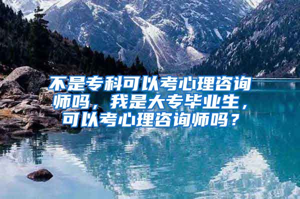 不是专科可以考心理咨询师吗，我是大专毕业生，可以考心理咨询师吗？