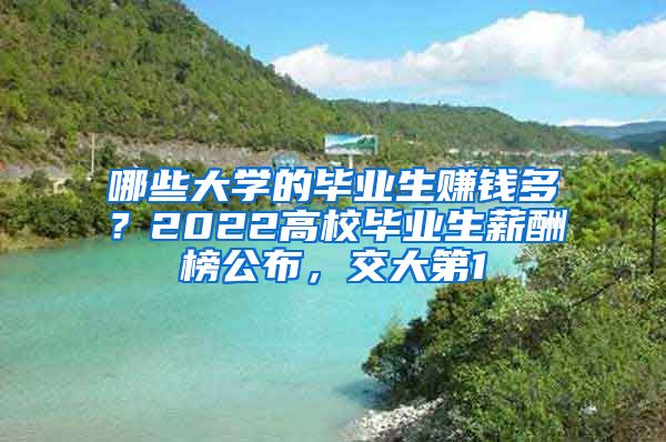 哪些大学的毕业生赚钱多？2022高校毕业生薪酬榜公布，交大第1