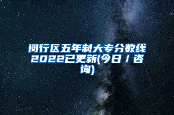 闵行区五年制大专分数线2022已更新(今日／咨询)