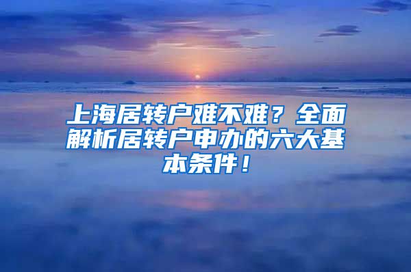 上海居转户难不难？全面解析居转户申办的六大基本条件！