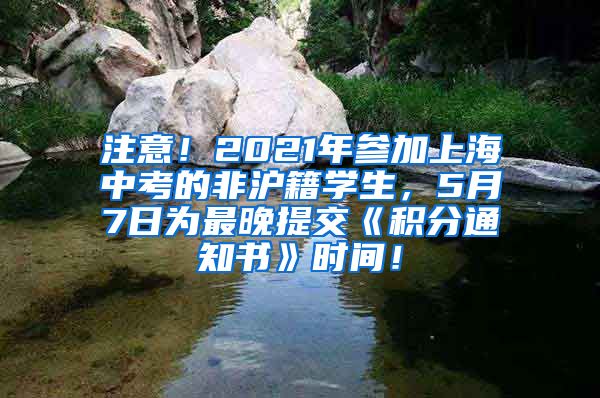 注意！2021年参加上海中考的非沪籍学生，5月7日为最晚提交《积分通知书》时间！