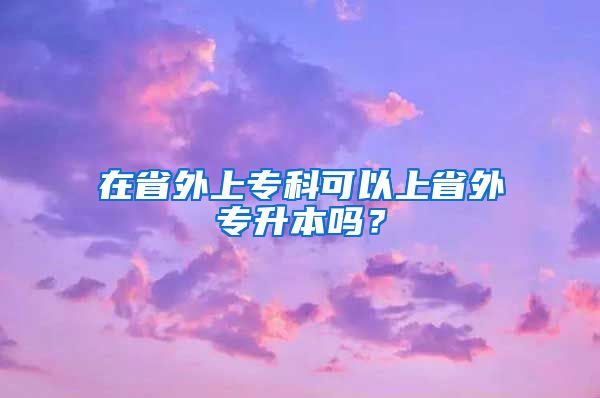 在省外上专科可以上省外专升本吗？