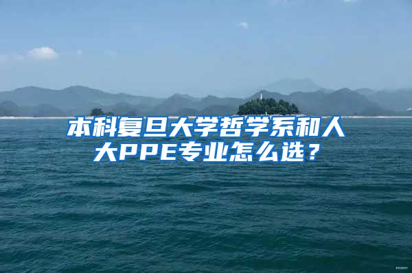 本科复旦大学哲学系和人大PPE专业怎么选？