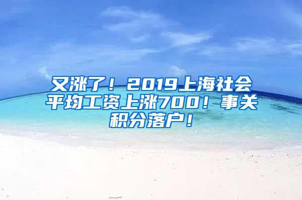 又涨了！2019上海社会平均工资上涨700！事关积分落户！