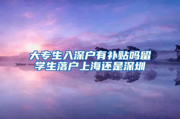 大专生入深户有补贴吗留学生落户上海还是深圳