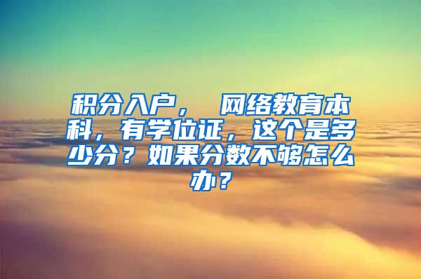 积分入户， 网络教育本科，有学位证，这个是多少分？如果分数不够怎么办？