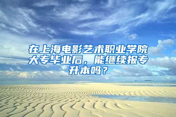 在上海电影艺术职业学院大专毕业后，能继续报专升本吗？