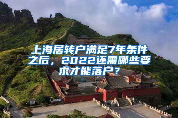 上海居转户满足7年条件之后，2022还需哪些要求才能落户？