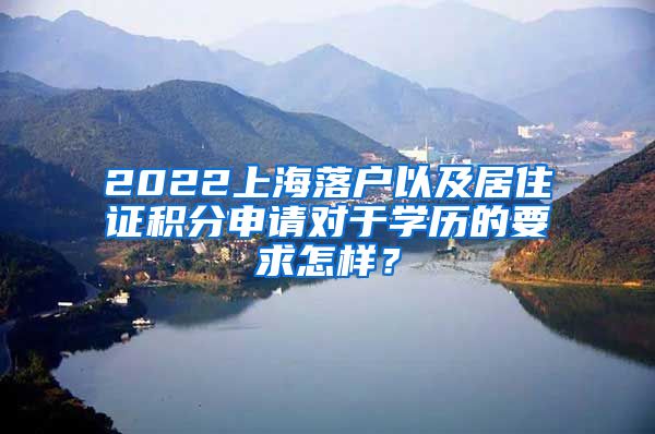 2022上海落户以及居住证积分申请对于学历的要求怎样？