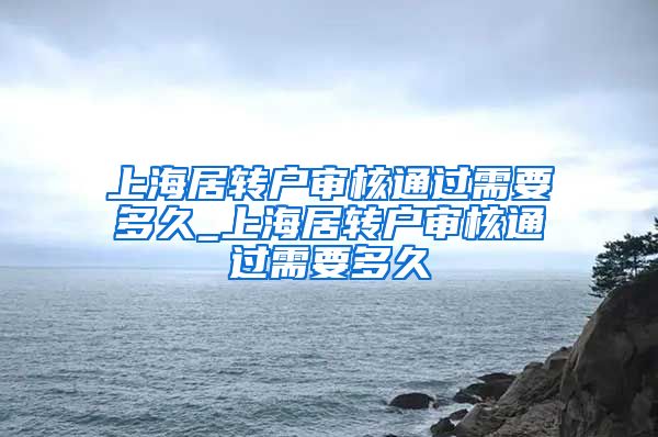 上海居转户审核通过需要多久_上海居转户审核通过需要多久