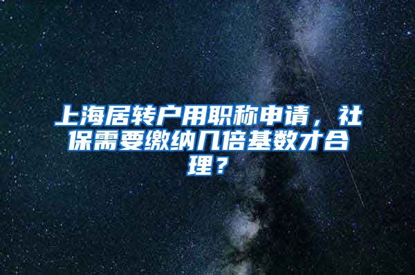 上海居转户用职称申请，社保需要缴纳几倍基数才合理？