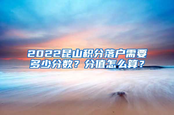 2022昆山积分落户需要多少分数？分值怎么算？