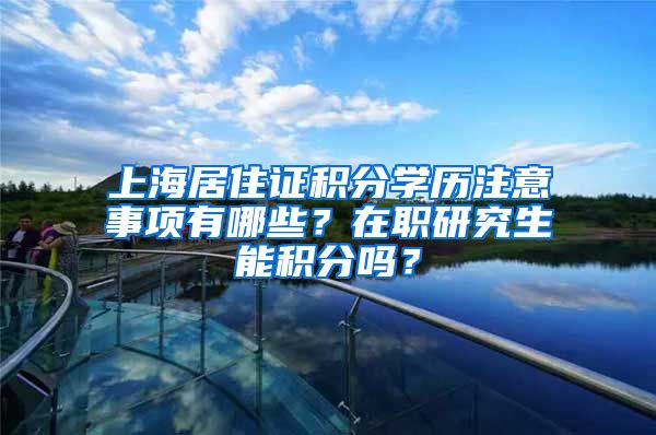上海居住证积分学历注意事项有哪些？在职研究生能积分吗？