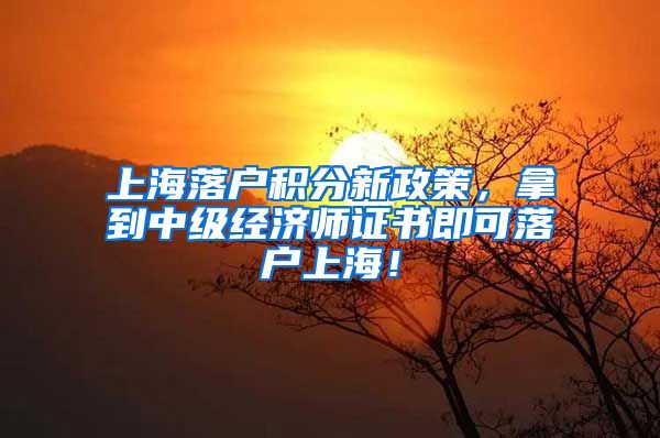 上海落户积分新政策，拿到中级经济师证书即可落户上海！