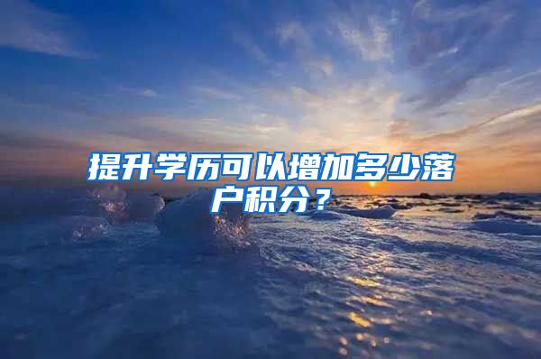 提升学历可以增加多少落户积分？